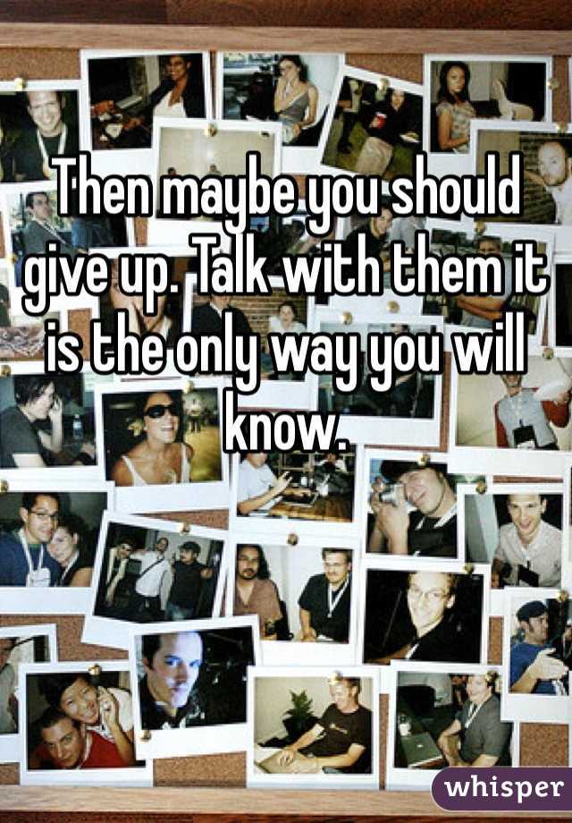 Then maybe you should give up. Talk with them it is the only way you will know. 