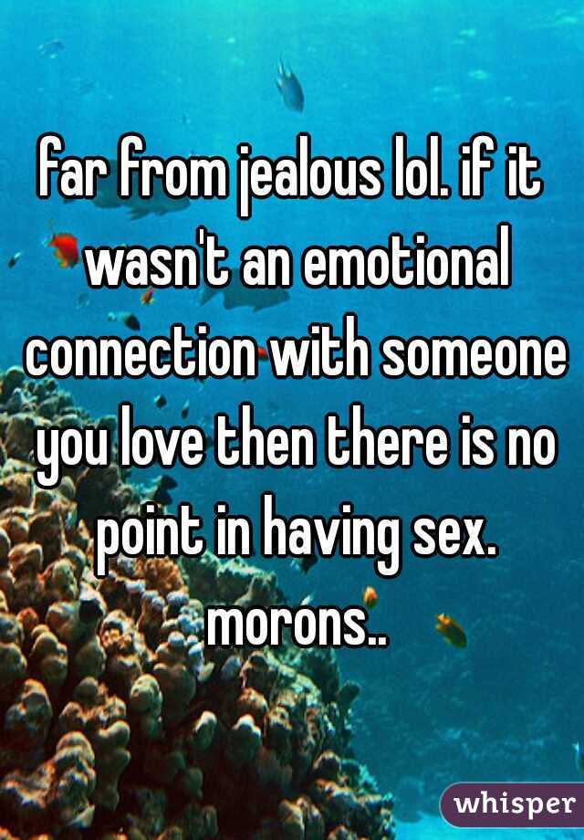 far from jealous lol. if it wasn't an emotional connection with someone you love then there is no point in having sex. morons..