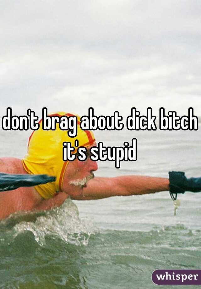 don't brag about dick bitch it's stupid 