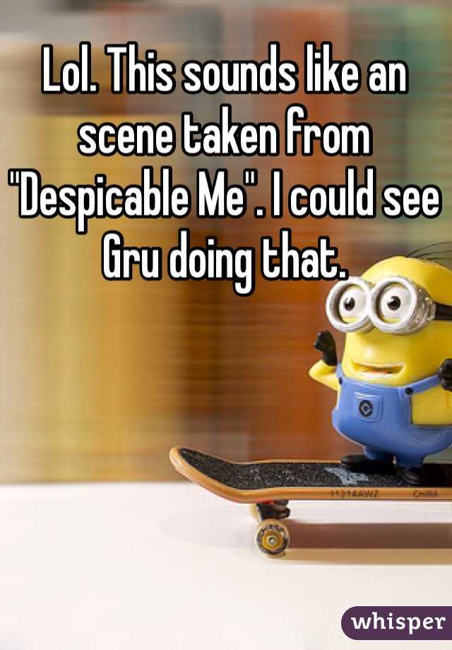 Lol. This sounds like an scene taken from "Despicable Me". I could see Gru doing that. 