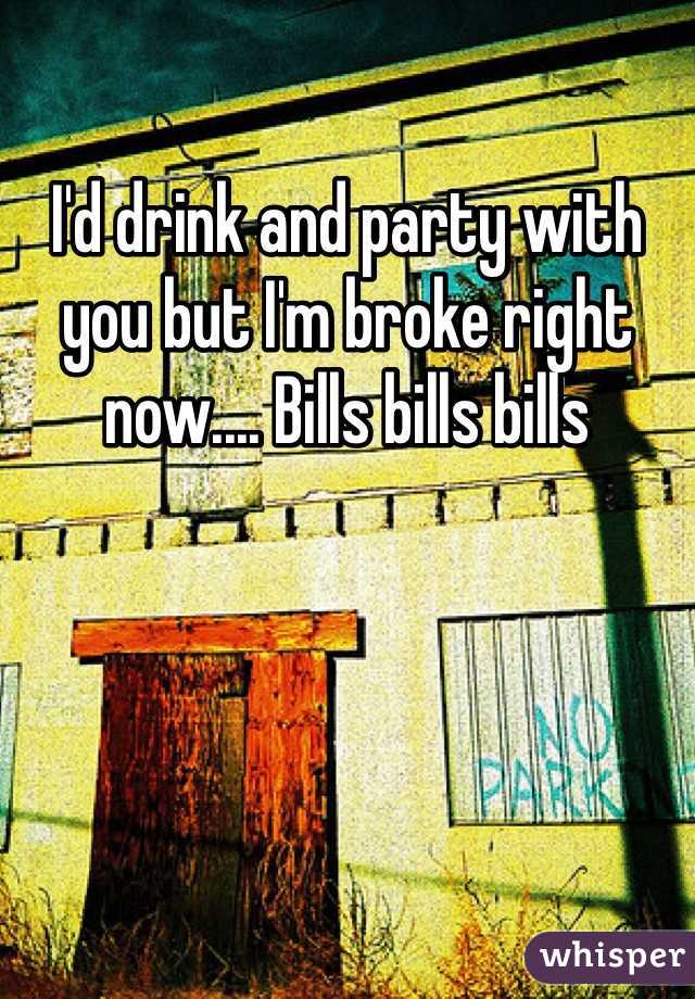 I'd drink and party with you but I'm broke right now.... Bills bills bills