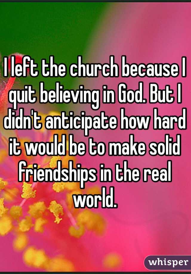 I left the church because I quit believing in God. But I didn't anticipate how hard it would be to make solid friendships in the real world. 