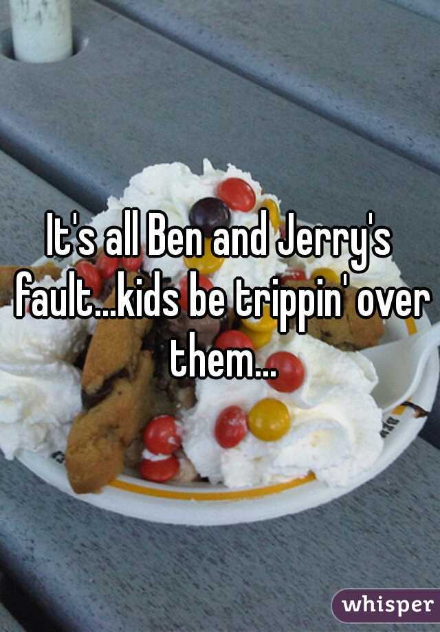 It's all Ben and Jerry's fault...kids be trippin' over them...