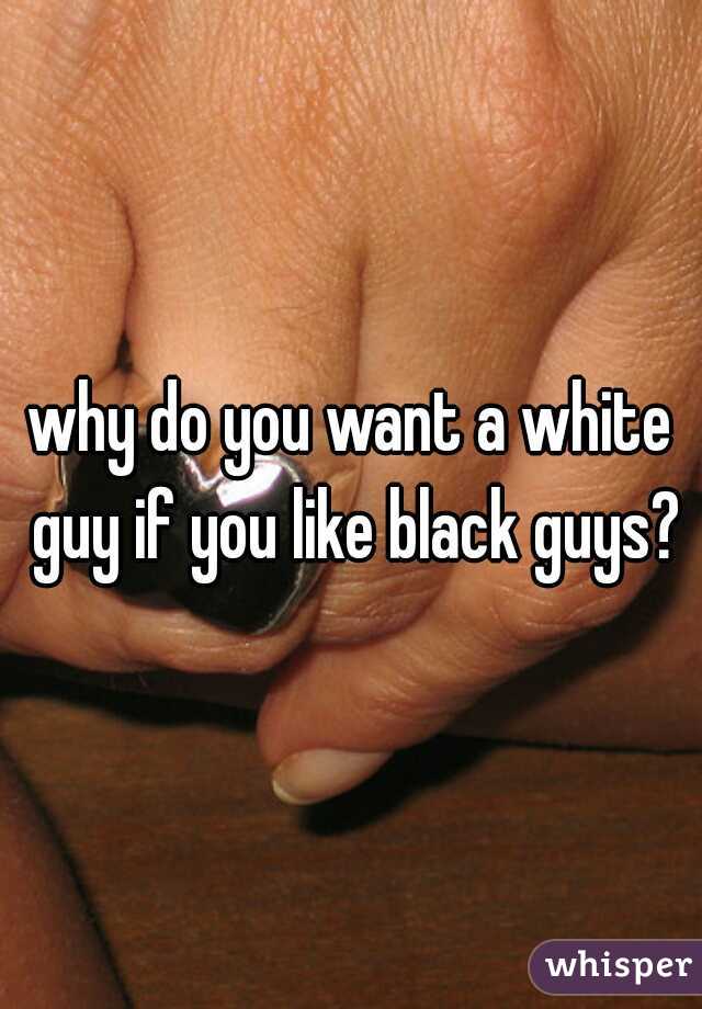 why do you want a white guy if you like black guys?