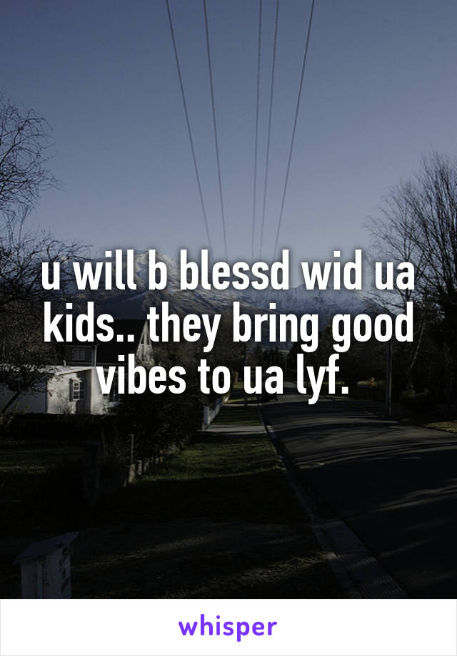 u will b blessd wid ua kids.. they bring good vibes to ua lyf. 