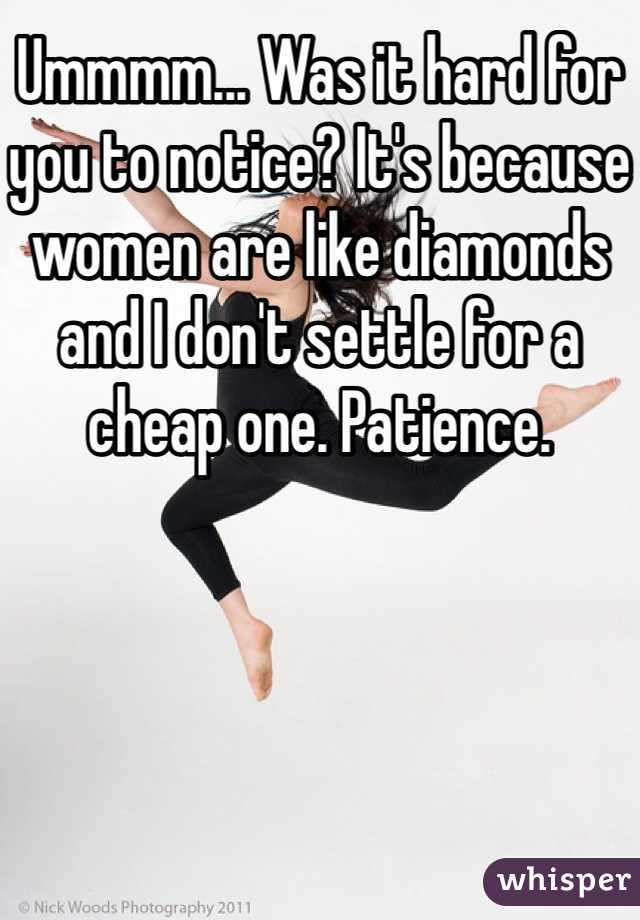 Ummmm... Was it hard for you to notice? It's because women are like diamonds  and I don't settle for a cheap one. Patience.