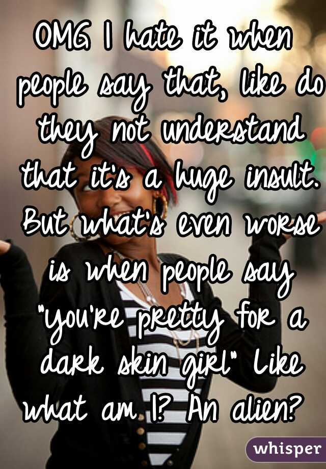 OMG I hate it when people say that, like do they not understand that it's a huge insult. But what's even worse is when people say "you're pretty for a dark skin girl" Like what am I? An alien? 