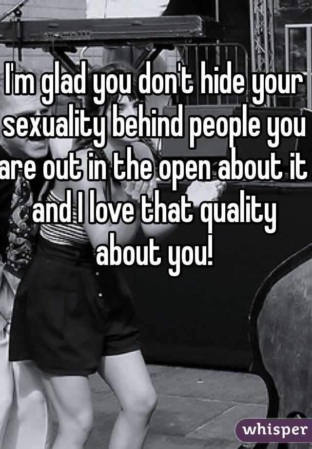 I'm glad you don't hide your sexuality behind people you are out in the open about it and I love that quality about you!