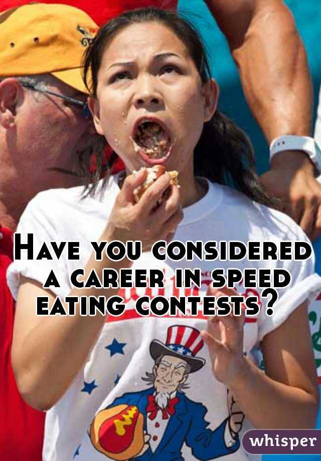 Have you considered a career in speed eating contests?  