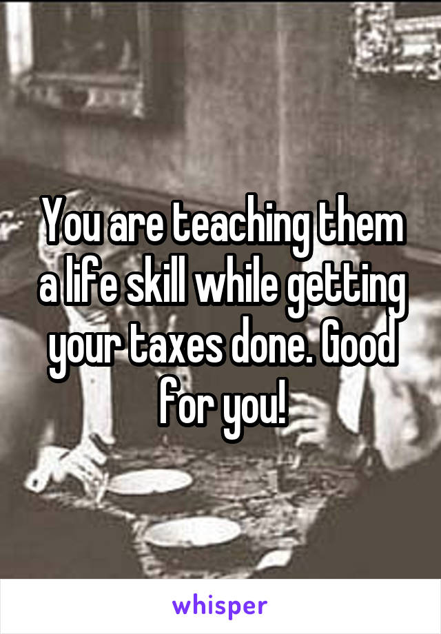 You are teaching them a life skill while getting your taxes done. Good for you!