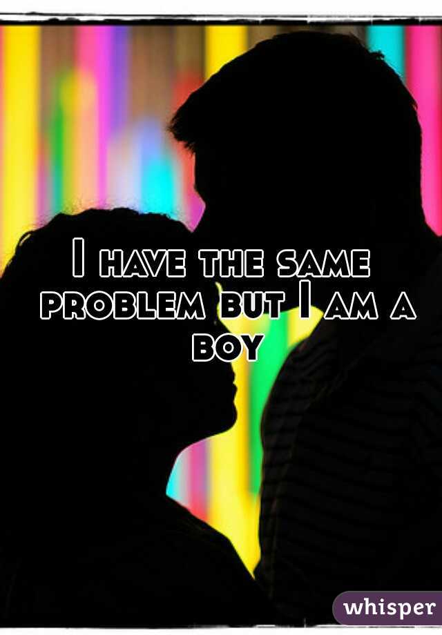 I have the same problem but I am a boy