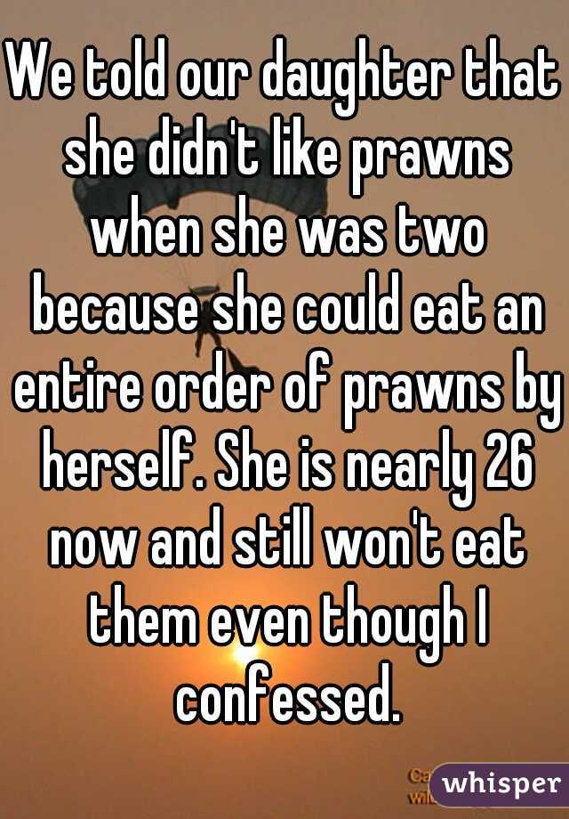 We told our daughter that she didn't like prawns when she was two because she could eat an entire order of prawns by herself. She is nearly 26 now and still won't eat them even though I confessed.