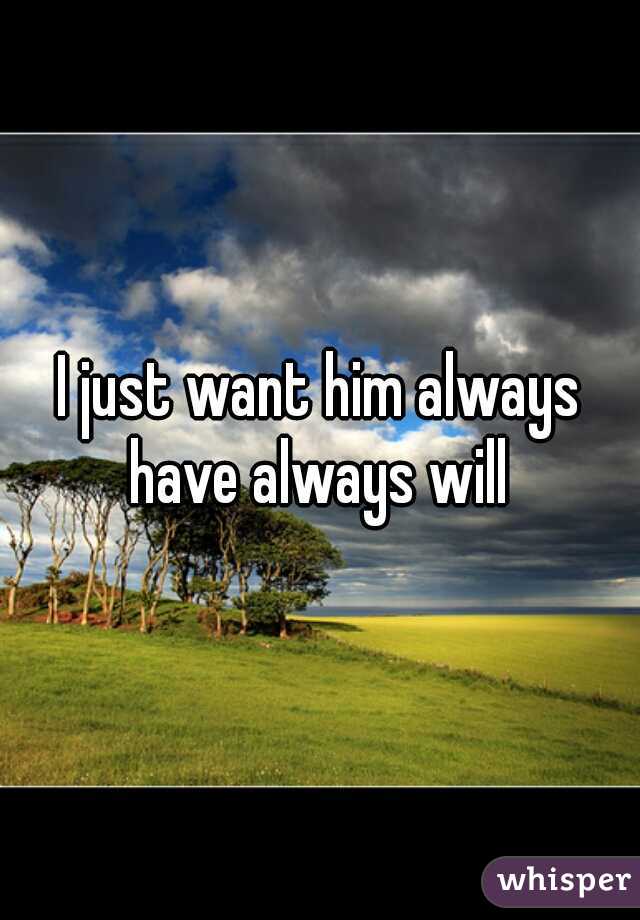 I just want him always have always will 