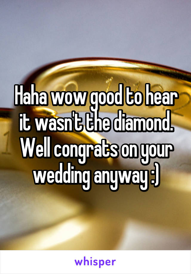 Haha wow good to hear it wasn't the diamond. Well congrats on your wedding anyway :)