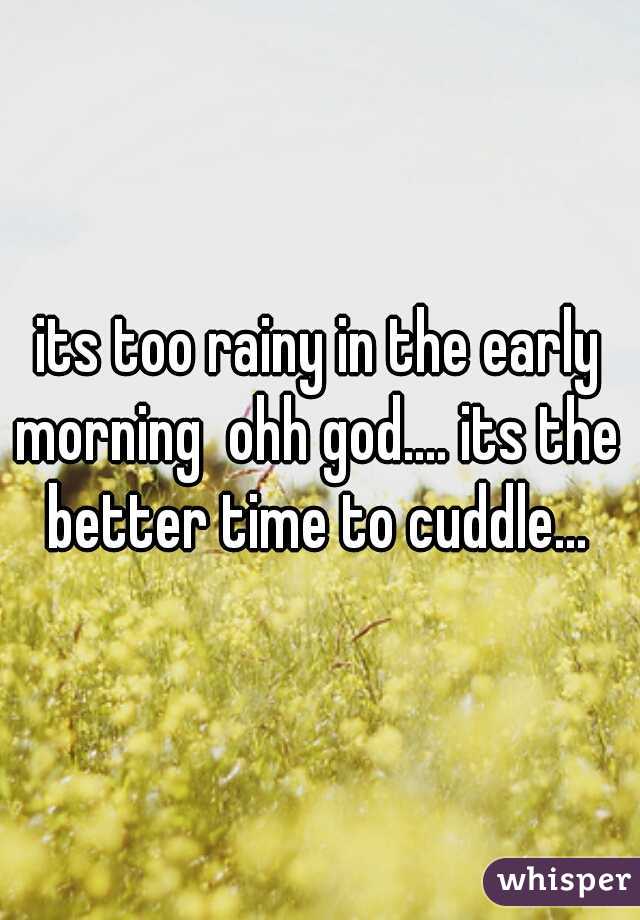 its too rainy in the early morning  ohh god.... its the better time to cuddle...