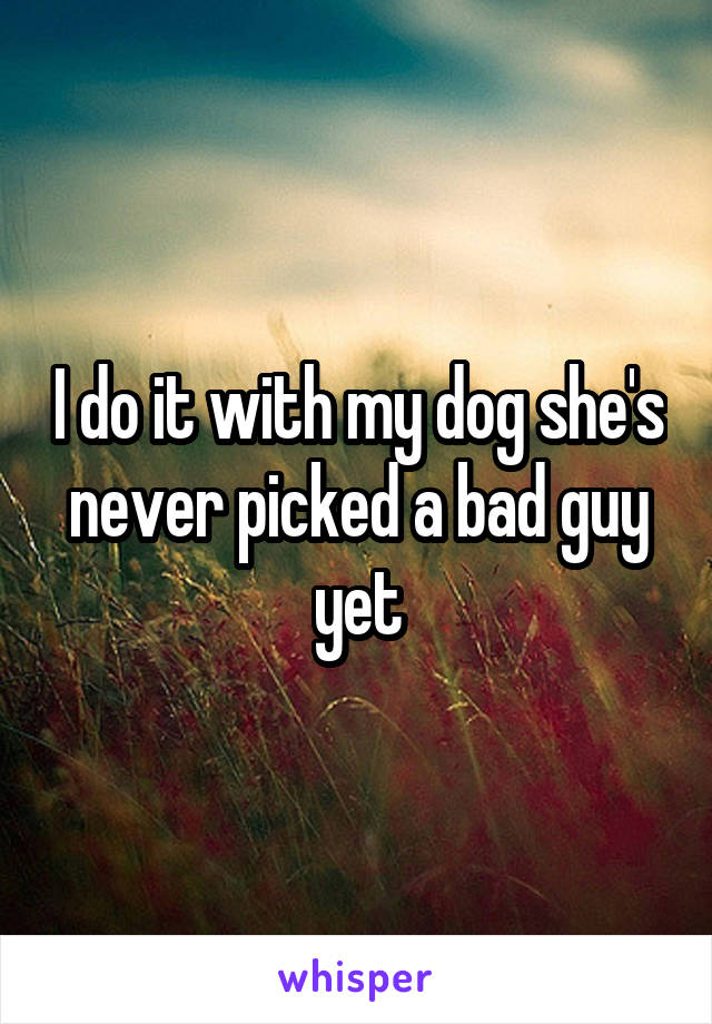 I do it with my dog she's never picked a bad guy yet