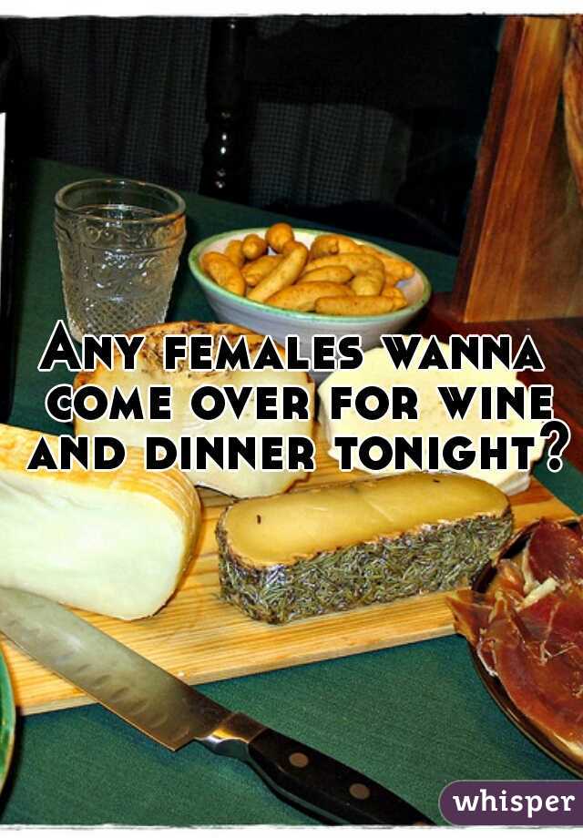 Any females wanna come over for wine and dinner tonight? 