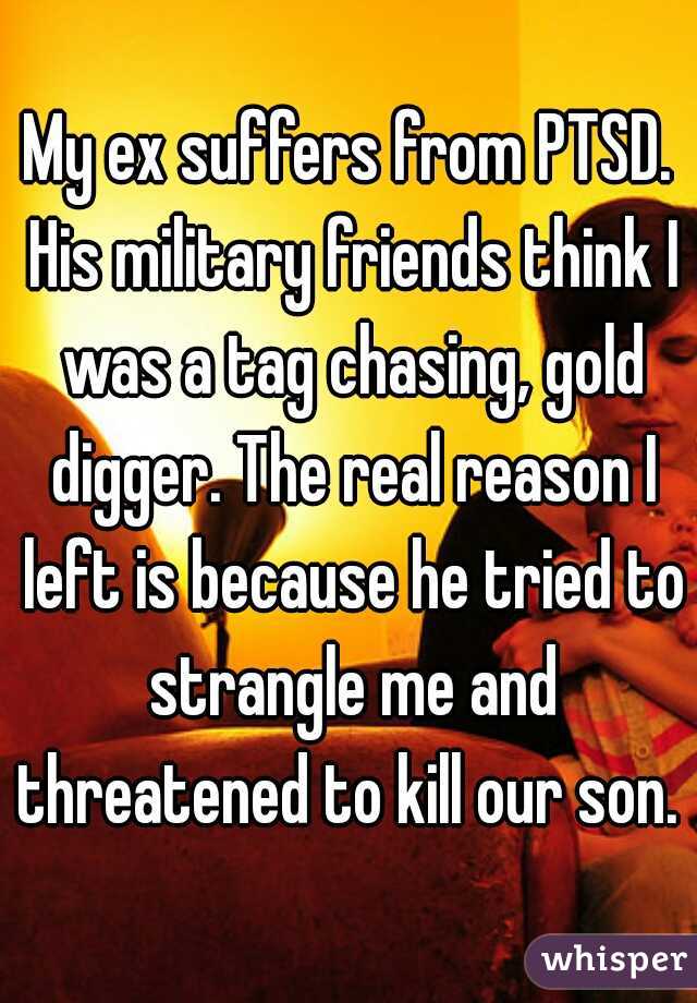 My ex suffers from PTSD. His military friends think I was a tag chasing, gold digger. The real reason I left is because he tried to strangle me and threatened to kill our son. 