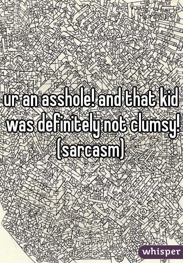 ur an asshole! and that kid was definitely not clumsy! (sarcasm) 