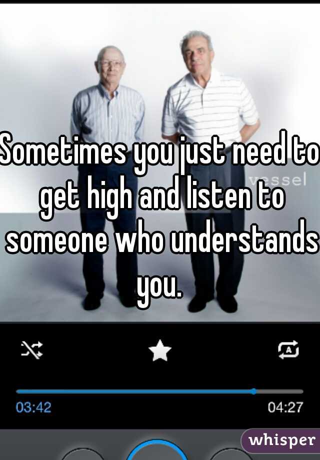 Sometimes you just need to get high and listen to someone who understands you. 