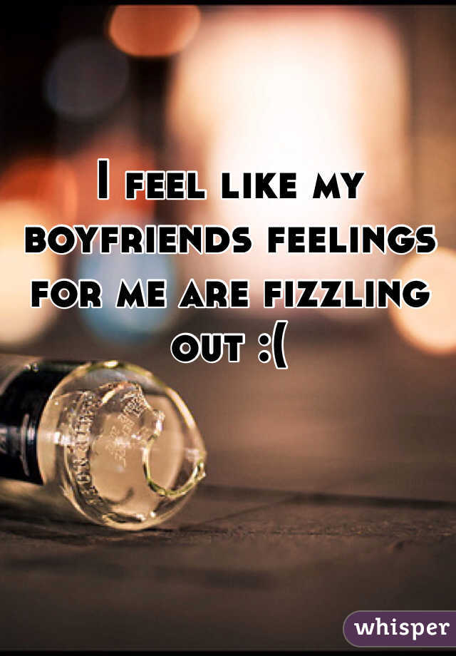 I feel like my boyfriends feelings for me are fizzling out :( 
