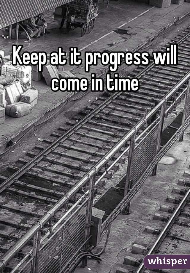 Keep at it progress will come in time