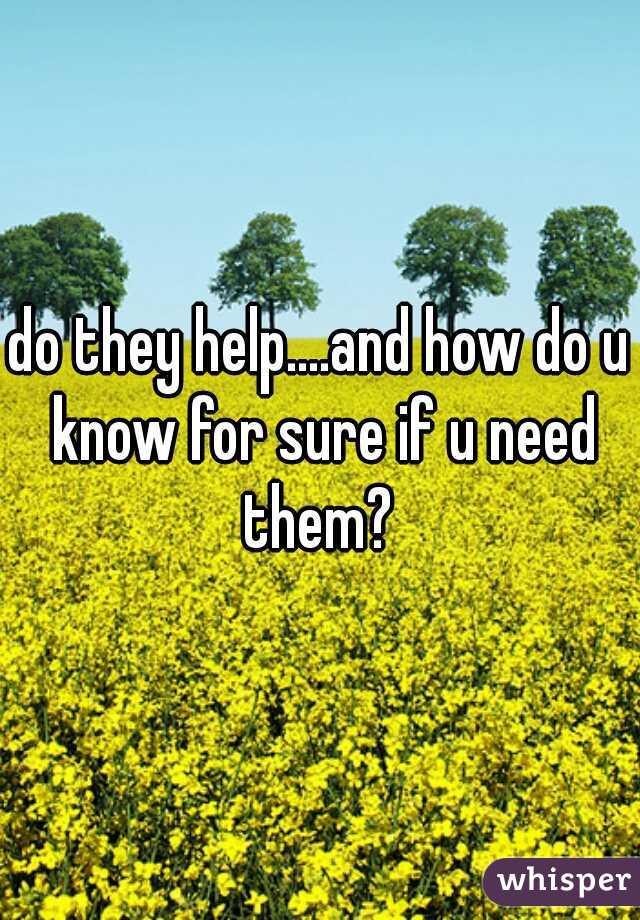 do they help....and how do u know for sure if u need them? 