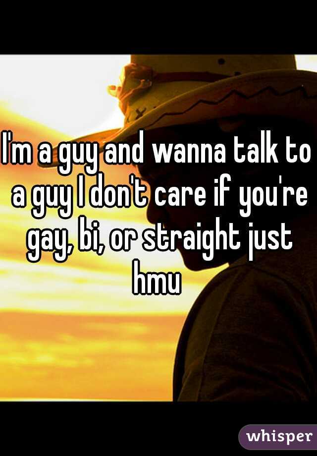 I'm a guy and wanna talk to a guy I don't care if you're gay, bi, or straight just hmu 