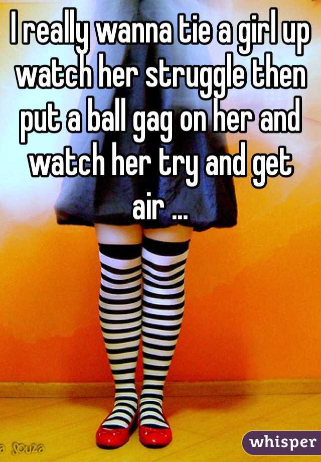 I really wanna tie a girl up watch her struggle then put a ball gag on her and watch her try and get air ...