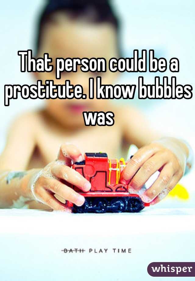 That person could be a prostitute. I know bubbles was