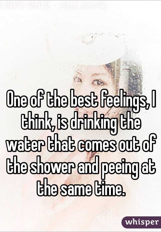 One of the best feelings, I think, is drinking the water that comes out of the shower and peeing at the same time.