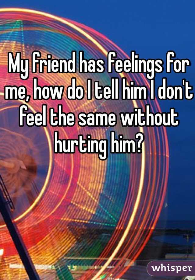 My friend has feelings for me, how do I tell him I don't feel the same without hurting him? 