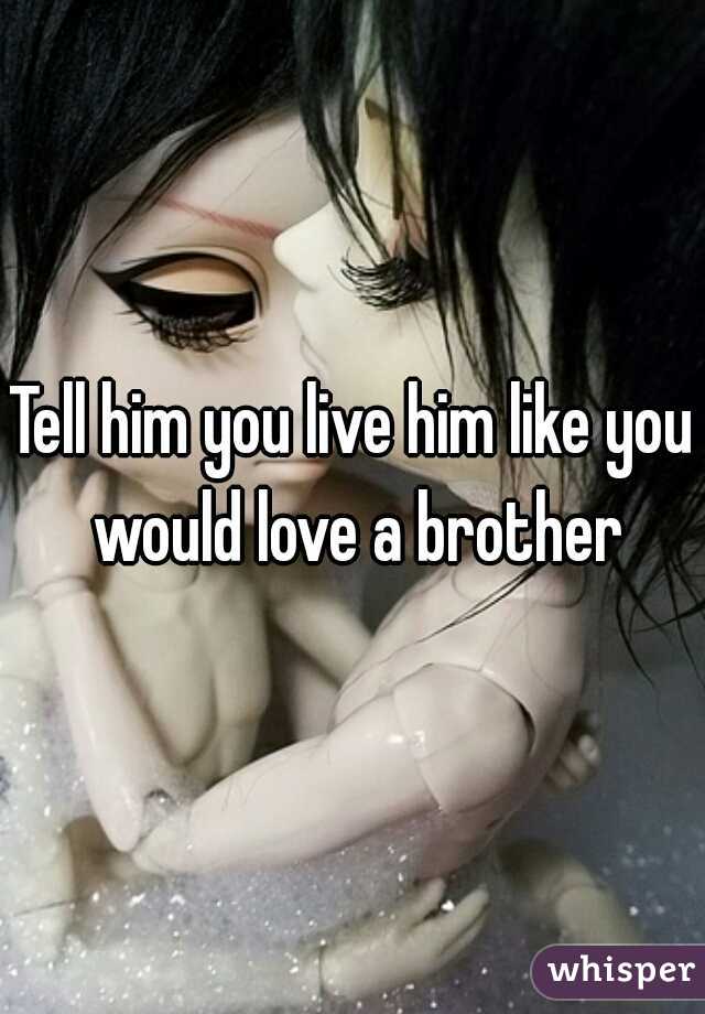 Tell him you live him like you would love a brother