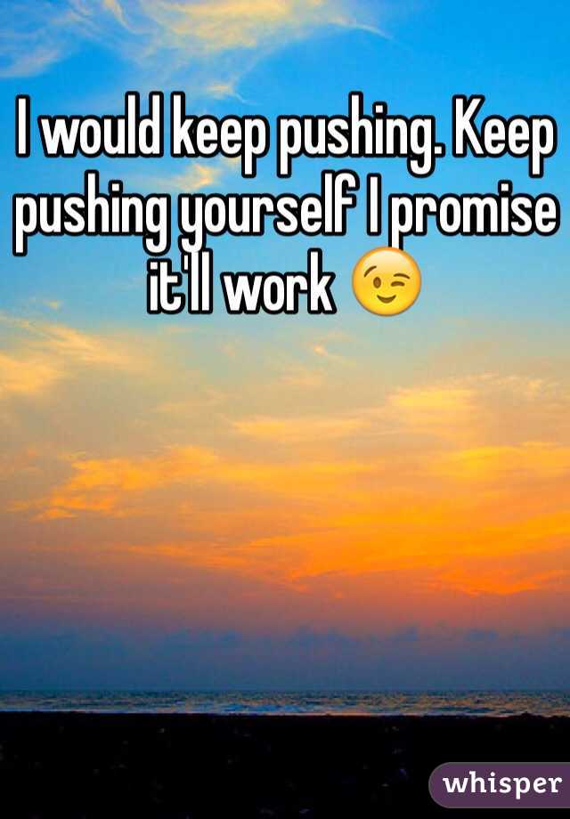I would keep pushing. Keep pushing yourself I promise it'll work 😉