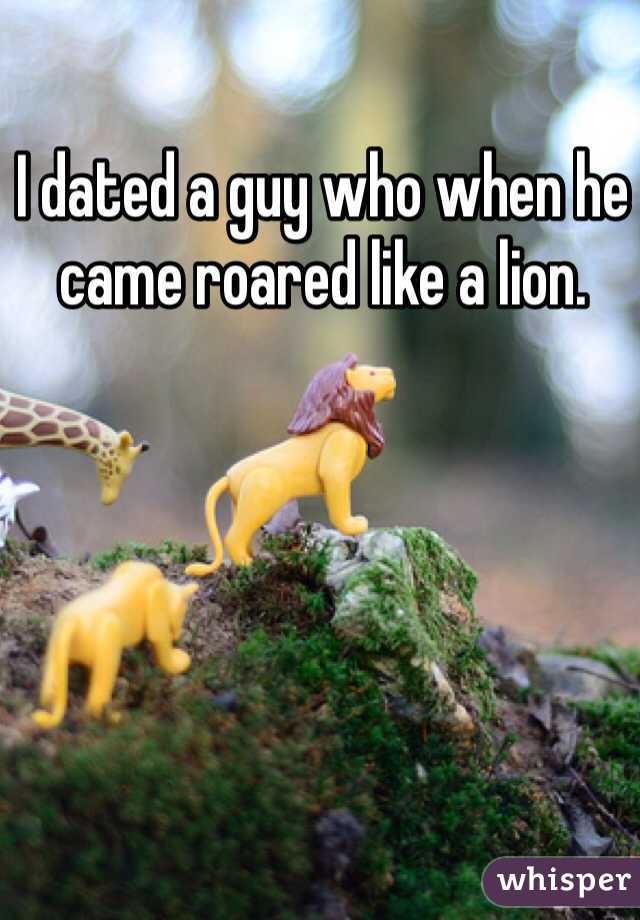 I dated a guy who when he came roared like a lion. 