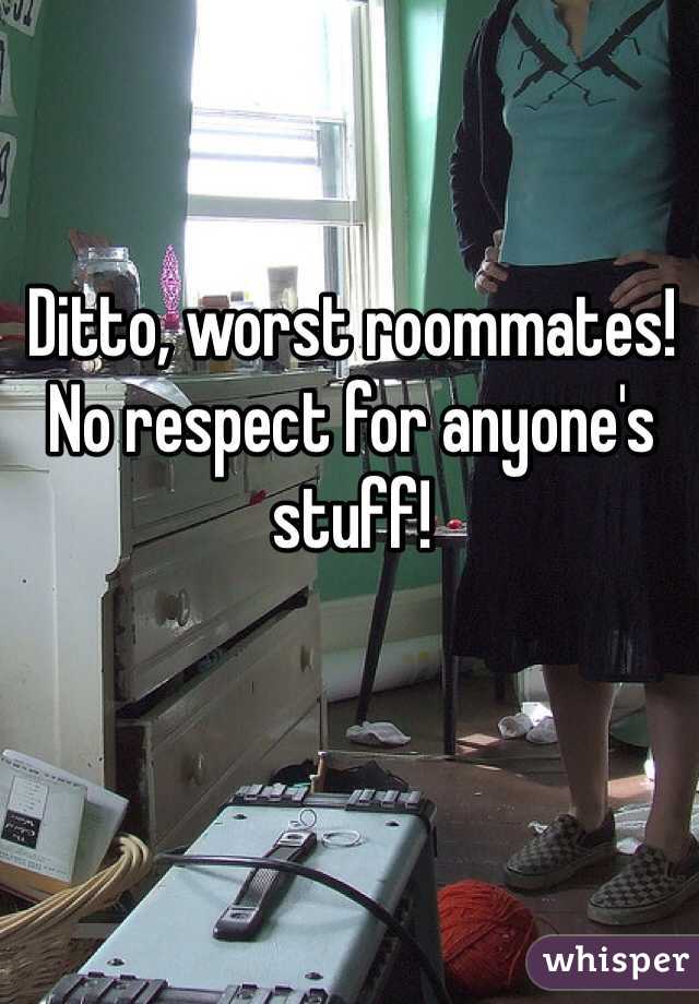 Ditto, worst roommates! No respect for anyone's stuff!