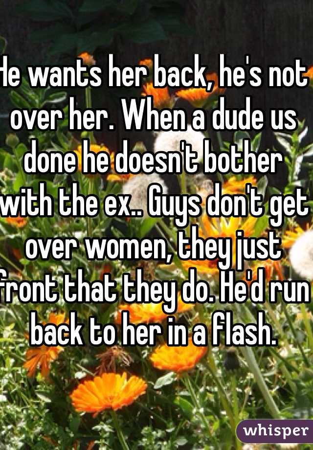 He wants her back, he's not over her. When a dude us done he doesn't bother with the ex.. Guys don't get over women, they just front that they do. He'd run back to her in a flash. 