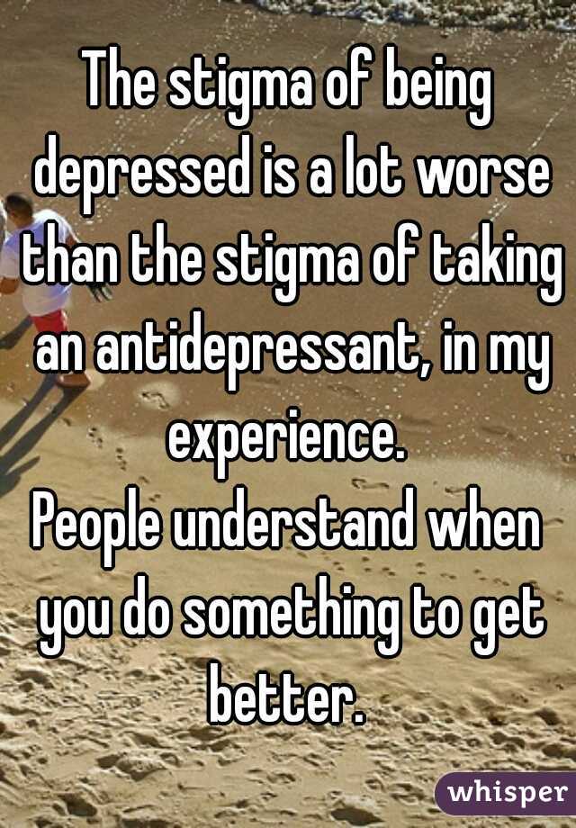 The stigma of being depressed is a lot worse than the stigma of taking an antidepressant, in my experience. 

People understand when you do something to get better. 