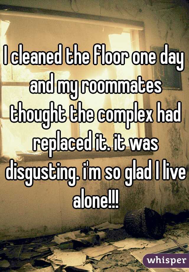 I cleaned the floor one day and my roommates thought the complex had replaced it. it was disgusting. i'm so glad I live alone!!!
