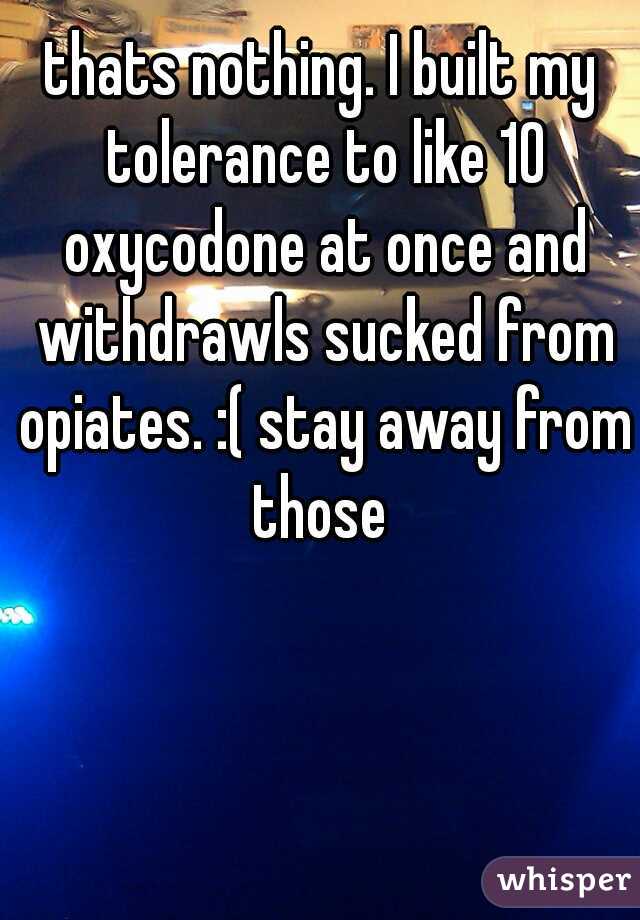 thats nothing. I built my tolerance to like 10 oxycodone at once and withdrawls sucked from opiates. :( stay away from those 