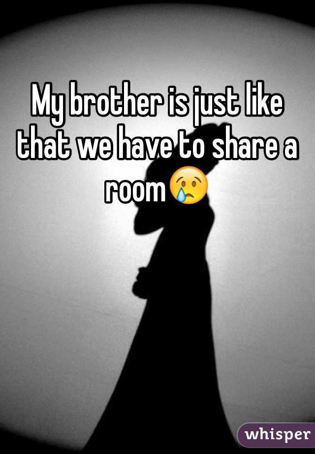 My brother is just like that we have to share a room😢