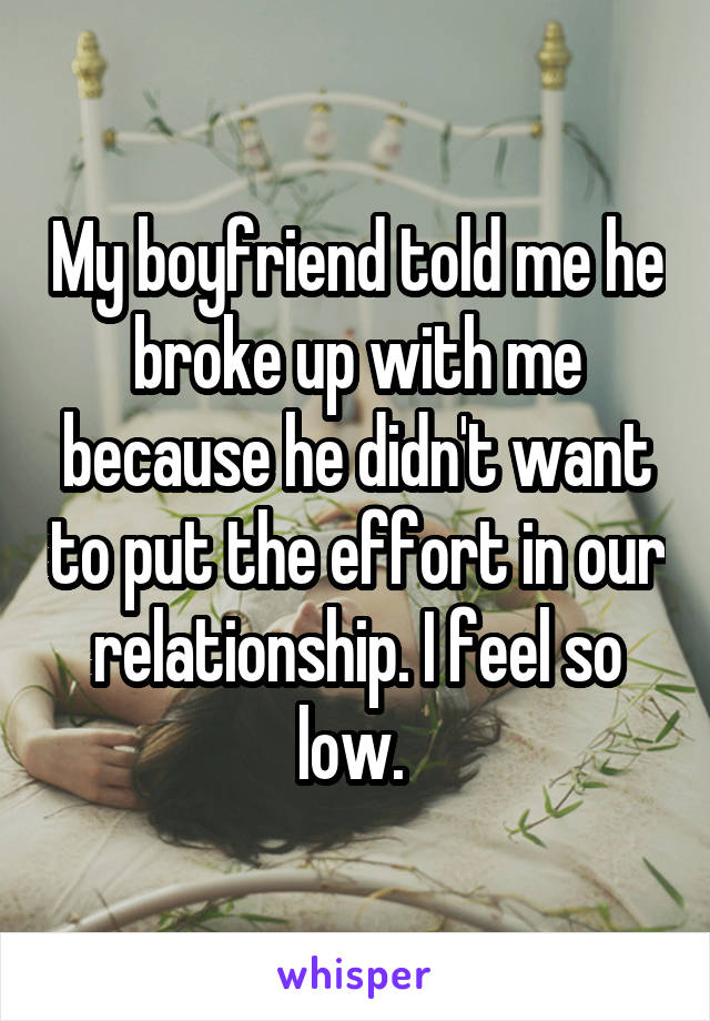 My boyfriend told me he broke up with me because he didn't want to put the effort in our relationship. I feel so low. 