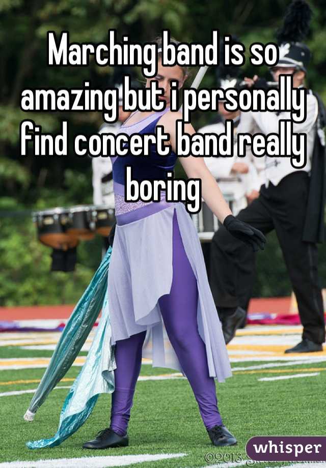 Marching band is so amazing but i personally find concert band really boring