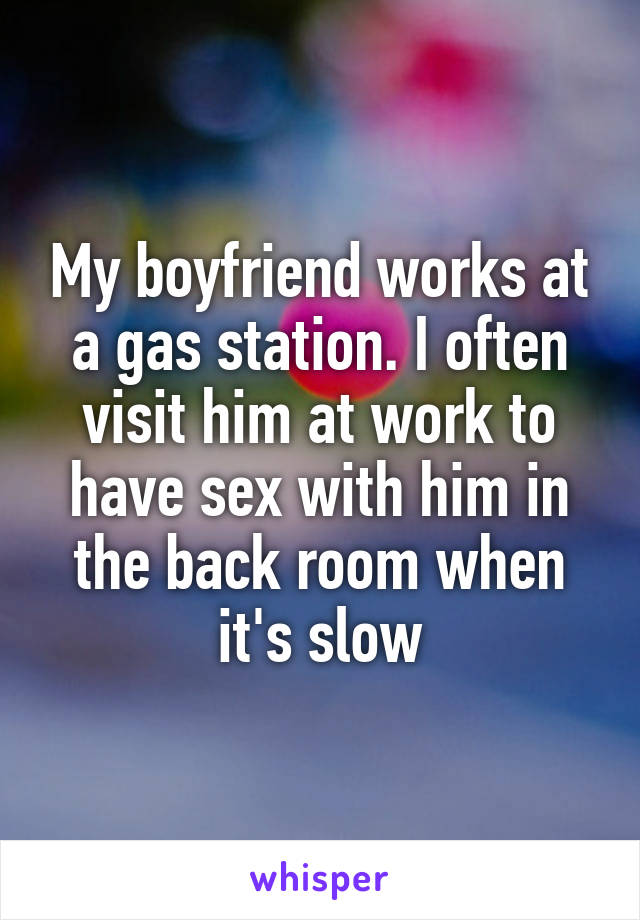 My boyfriend works at a gas station. I often visit him at work to have sex with him in the back room when it's slow