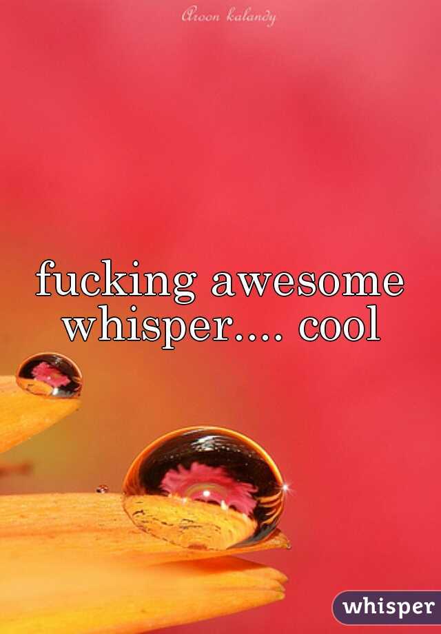 fucking awesome whisper.... cool 