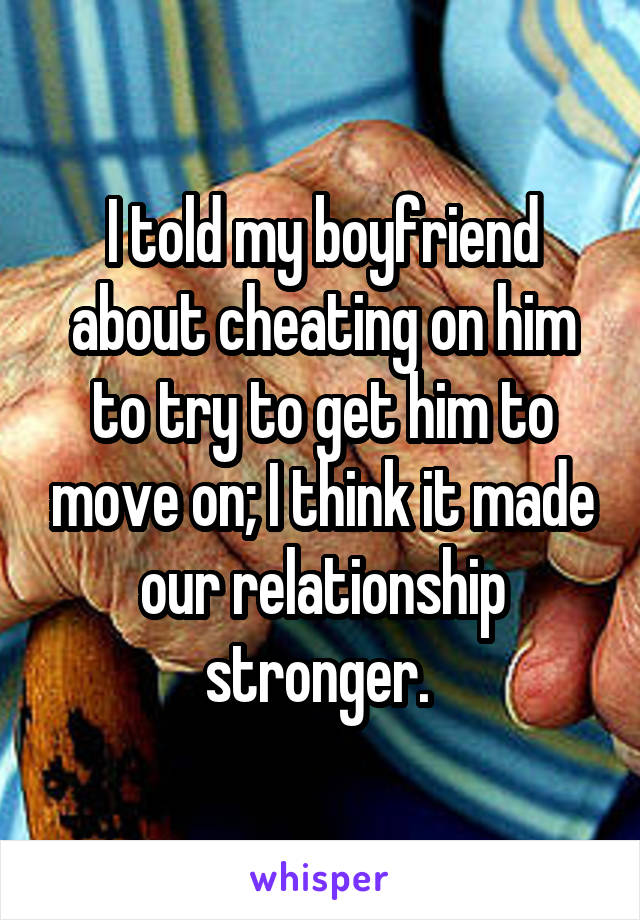 I told my boyfriend about cheating on him to try to get him to move on; I think it made our relationship stronger. 