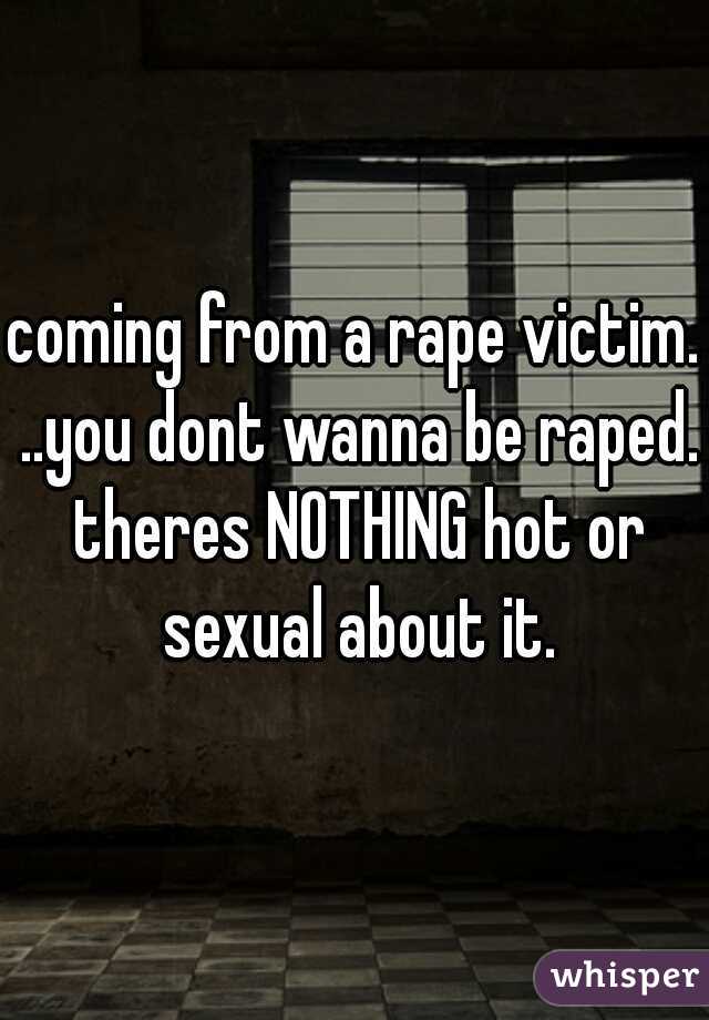 coming from a rape victim. ..you dont wanna be raped. theres NOTHING hot or sexual about it.