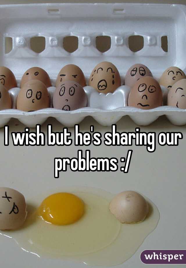 I wish but he's sharing our problems :/