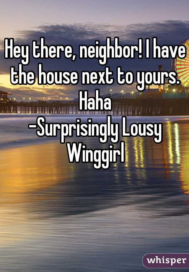 Hey there, neighbor! I have the house next to yours. Haha
-Surprisingly Lousy Winggirl