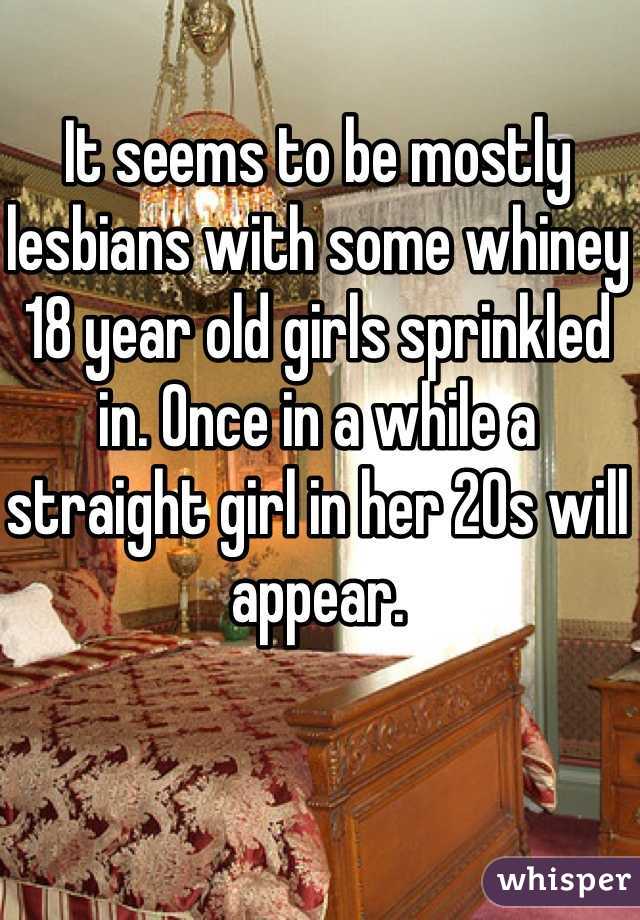 It seems to be mostly lesbians with some whiney 18 year old girls sprinkled in. Once in a while a straight girl in her 20s will appear. 